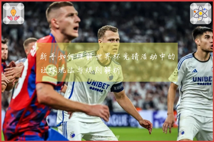 新手如何理解世界杯竞猜活动中的让球玩法与规则解析