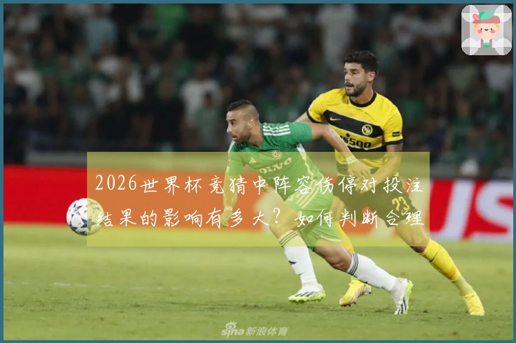 2026世界杯竞猜中阵容伤停对投注结果的影响有多大？如何判断合理盘口？