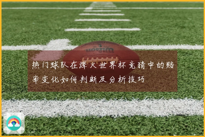 热门球队在烽火世界杯竞猜中的赔率变化如何判断及分析技巧
