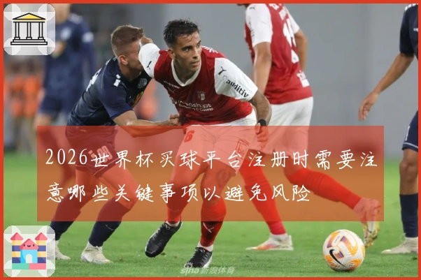 2026世界杯买球平台注册时需要注意哪些关键事项以避免风险