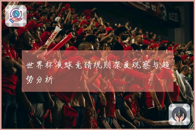 世界杯滚球竞猜规则深度观察与趋势分析