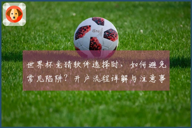 世界杯竞猜软件选择时，如何避免常见陷阱？开户流程详解与注意事项解析