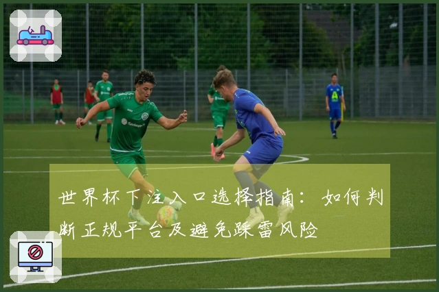 世界杯下注入口选择指南：如何判断正规平台及避免踩雷风险