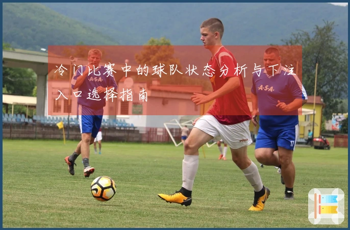 冷门比赛中的球队状态分析与下注入口选择指南