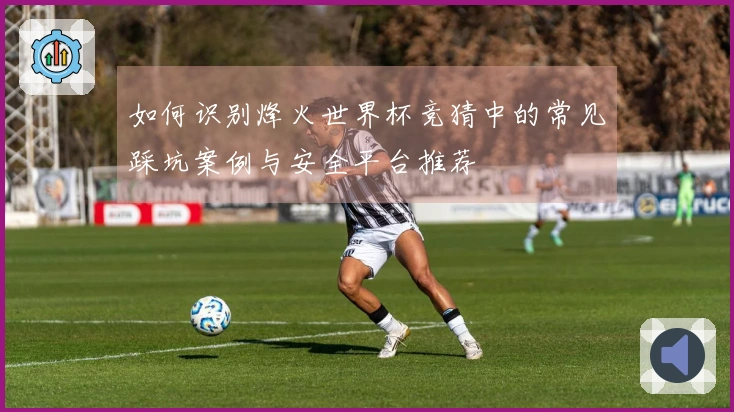 如何识别烽火世界杯竞猜中的常见踩坑案例与安全平台推荐