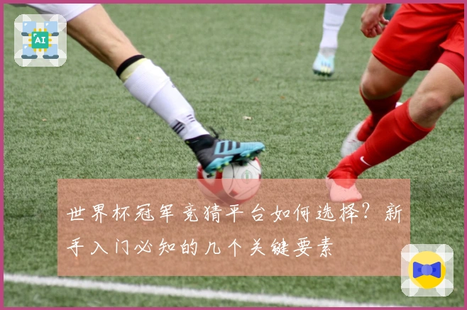 世界杯冠军竞猜平台如何选择？新手入门必知的几个关键要素