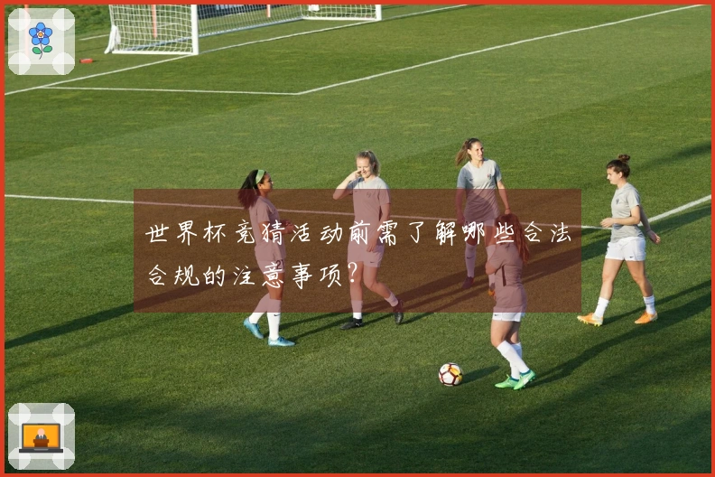 世界杯竞猜活动前需了解哪些合法合规的注意事项？