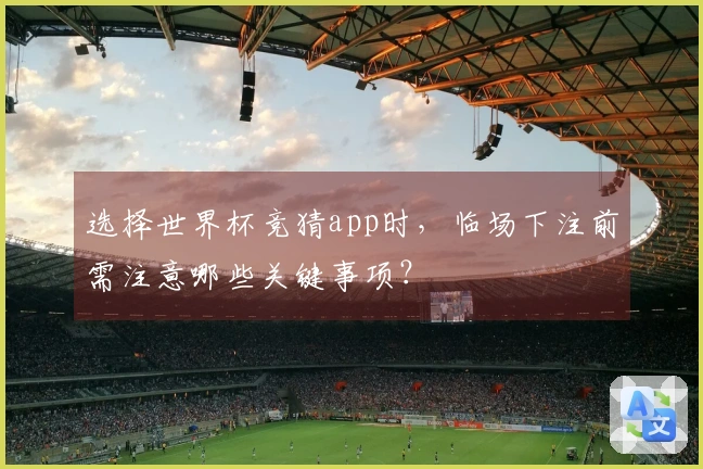 选择世界杯竞猜app时，临场下注前需注意哪些关键事项？
