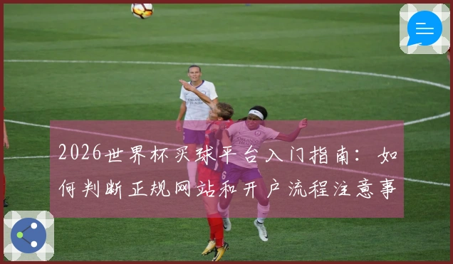2026世界杯买球平台入门指南：如何判断正规网站和开户流程注意事项