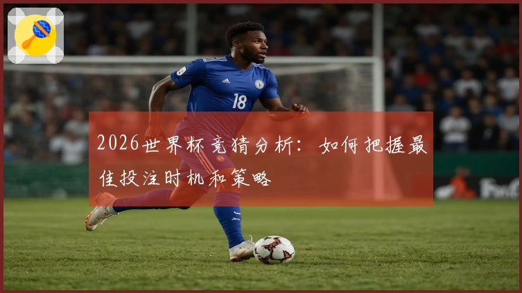2026世界杯竞猜分析：如何把握最佳投注时机和策略